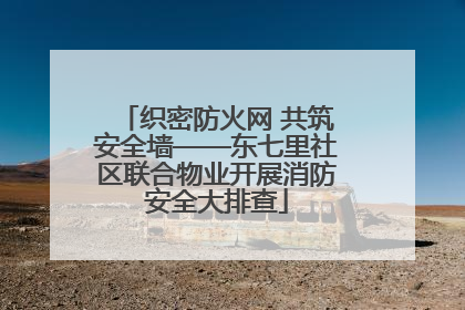 织密防火网 共筑安全墙——东七里社区联合物业开展消防安全大排查